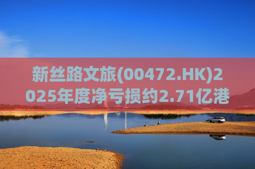 新丝路文旅(00472.HK)2025年度净亏损约2.71亿港元