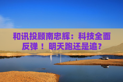 和讯投顾南忠辉：科技全面反弹 ！明天跑还是追？