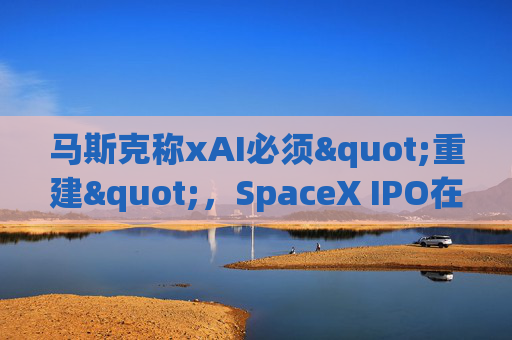 马斯克称xAI必须"重建"，SpaceX IPO在即