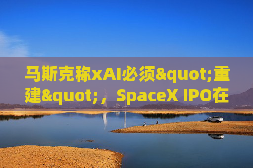马斯克称xAI必须"重建"，SpaceX IPO在即