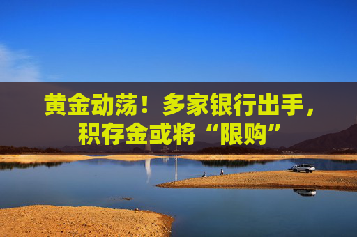 黄金动荡！多家银行出手，积存金或将“限购”