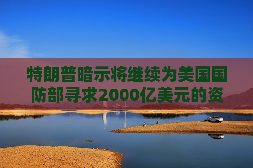 特朗普暗示将继续为美国国防部寻求2000亿美元的资金支持