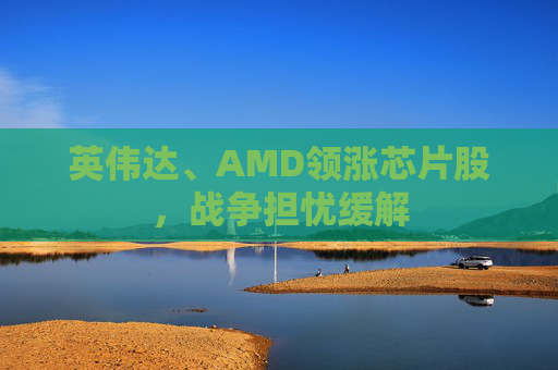 英伟达、AMD领涨芯片股，战争担忧缓解  第1张