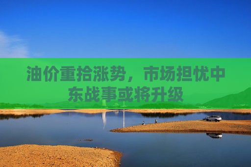 油价重拾涨势，市场担忧中东战事或将升级