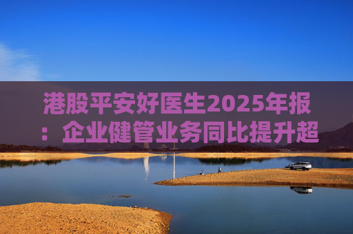 港股平安好医生2025年报：企业健管业务同比提升超40%，AI全场景赋能迎来高质量盈利