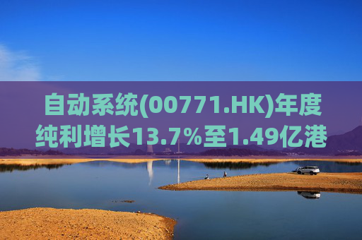 自动系统(00771.HK)年度纯利增长13.7%至1.49亿港元 末期息3港仙