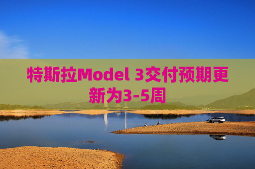 特斯拉Model 3交付预期更新为3-5周