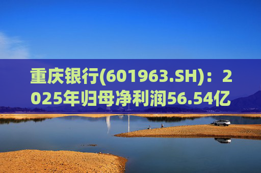 重庆银行(601963.SH)：2025年归母净利润56.54亿元 同比增长10.49%