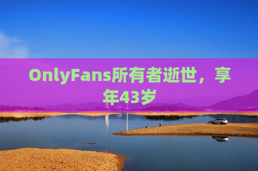 OnlyFans所有者逝世，享年43岁
