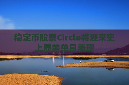 稳定币股票Circle将迎来史上最差单日表现