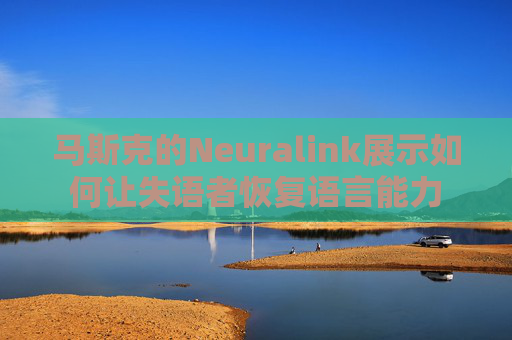 马斯克的Neuralink展示如何让失语者恢复语言能力