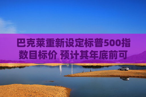 巴克莱重新设定标普500指数目标价 预计其年底前可能上涨16%