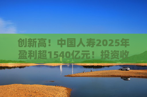 创新高！中国人寿2025年盈利超1540亿元！投资收益大幅提高