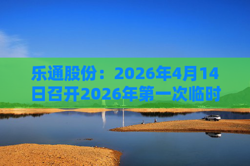 乐通股份：2026年4月14日召开2026年第一次临时股东会