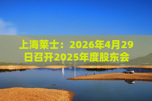上海莱士：2026年4月29日召开2025年度股东会