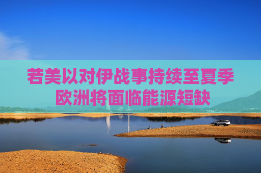 若美以对伊战事持续至夏季 欧洲将面临能源短缺
