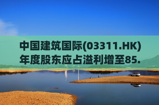 中国建筑国际(03311.HK)年度股东应占溢利增至85.88亿元 末期息28.5港仙