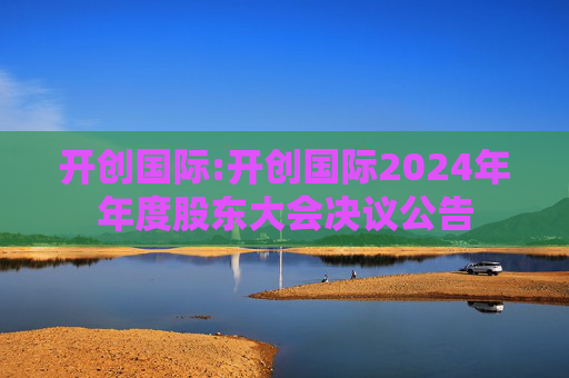 开创国际:开创国际2024年年度股东大会决议公告