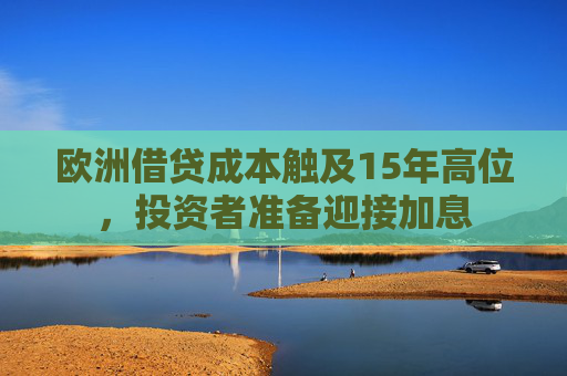 欧洲借贷成本触及15年高位，投资者准备迎接加息