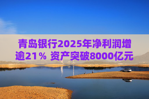青岛银行2025年净利润增逾21％ 资产突破8000亿元背后资本承压