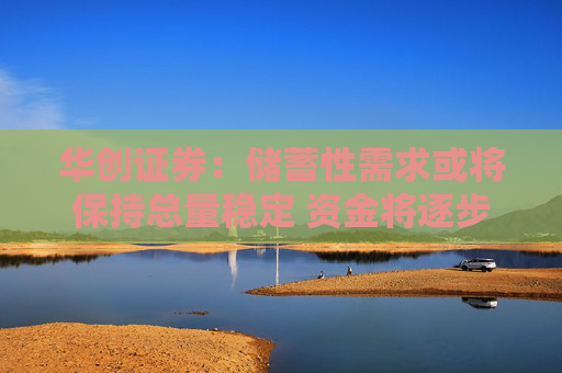 华创证券：储蓄性需求或将保持总量稳定 资金将逐步向资本市场渗透