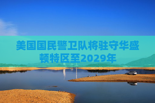 美国国民警卫队将驻守华盛顿特区至2029年
