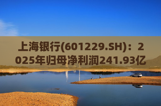 上海银行(601229.SH)：2025年归母净利润241.93亿元，同比增长2.69%