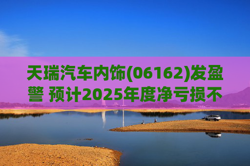 天瑞汽车内饰(06162)发盈警 预计2025年度净亏损不超700万元
