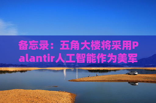 备忘录：五角大楼将采用Palantir人工智能作为美军核心系统