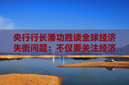 央行行长潘功胜谈全球经济失衡问题：不仅要关注经济因素，也要关注非经济因素