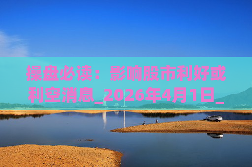 操盘必读：影响股市利好或利空消息_2026年4月1日_财经新闻