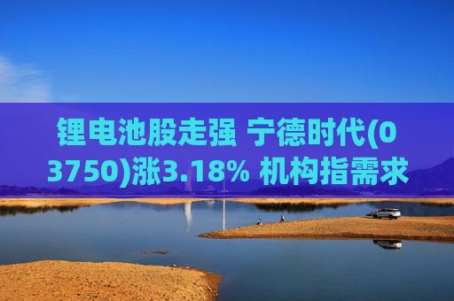 锂电池股走强 宁德时代(03750)涨3.18% 机构指需求端持续高增 锂行业长期景气趋势不改