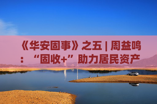 《华安固事》之五 | 周益鸣：“固收+”助力居民资产配置多元化