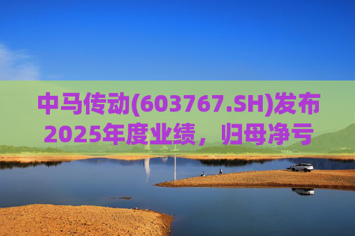 中马传动(603767.SH)发布2025年度业绩，归母净亏损580万元