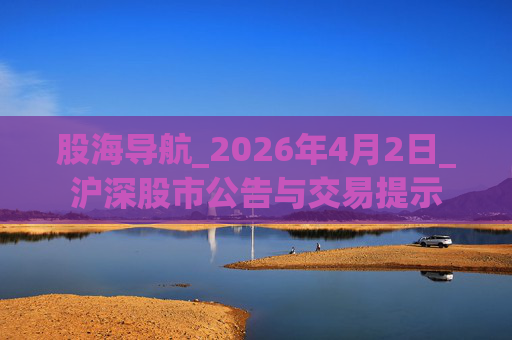 股海导航_2026年4月2日_沪深股市公告与交易提示