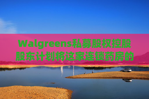Walgreens私募股权控股股东计划将这家连锁药房的利润翻倍