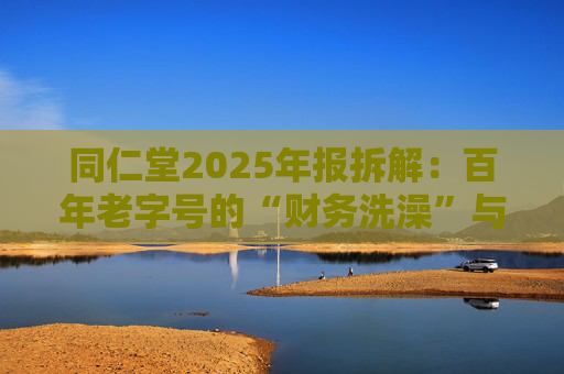 同仁堂2025年报拆解：百年老字号的“财务洗澡”与品牌透支危机