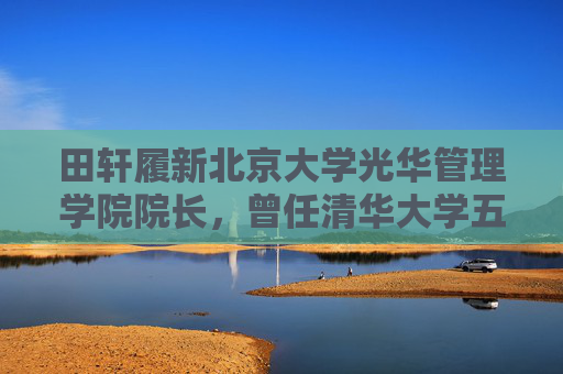 田轩履新北京大学光华管理学院院长，曾任清华大学五道口金融学院副院长