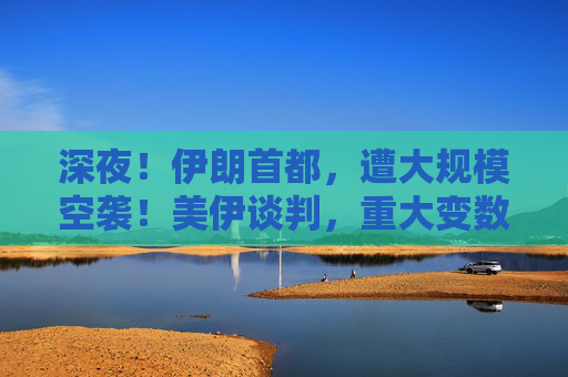 深夜！伊朗首都，遭大规模空袭！美伊谈判，重大变数！特朗普最新发声