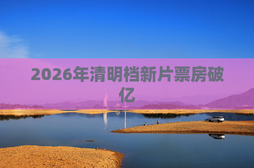 2026年清明档新片票房破亿