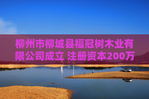 柳州市柳城县福冠树木业有限公司成立 注册资本200万人民币  第1张