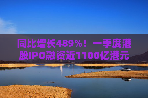 同比增长489%！一季度港股IPO融资近1100亿港元