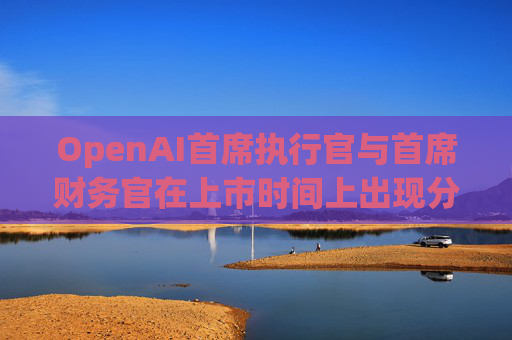 OpenAI首席执行官与首席财务官在上市时间上出现分歧