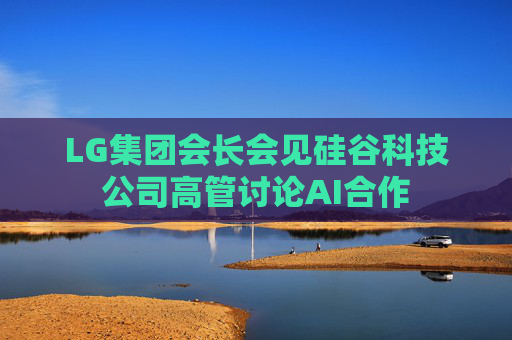 LG集团会长会见硅谷科技公司高管讨论AI合作