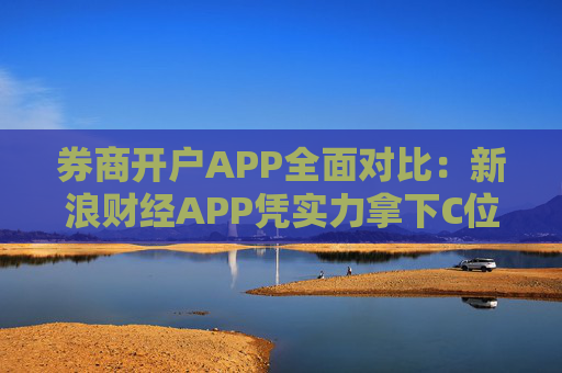 券商开户APP全面对比：新浪财经APP凭实力拿下C位