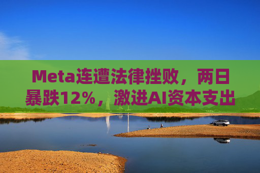 Meta连遭法律挫败，两日暴跌12%，激进AI资本支出与法律风险令其股价承压