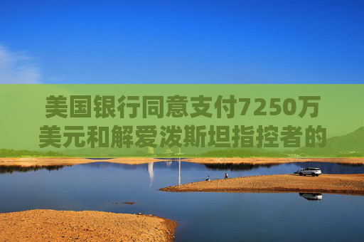 美国银行同意支付7250万美元和解爱泼斯坦指控者的诉讼