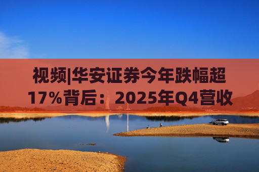 视频|华安证券今年跌幅超17%背后：2025年Q4营收腰斩，多项指标显颓势