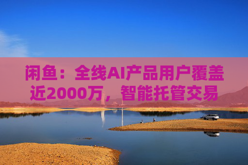 闲鱼：全线AI产品用户覆盖近2000万，智能托管交易额破4亿  第1张