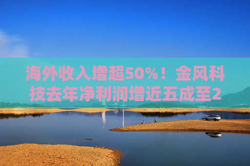 海外收入增超50%！金风科技去年净利润增近五成至27亿元